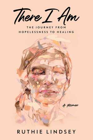 There I Am: The Journey from Hopelessness to Healing by Ruthie Lindsey