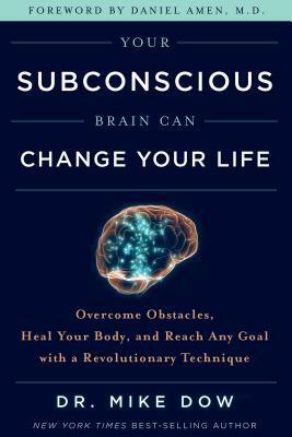 Your Subconscious Brain Can Change Your Life: Overcome Obstacles, Heal Your Body, and Reach Any Goal with a Revolutionary Technique by Mike Dow