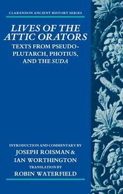 Lives of the Attic Orators: Texts from Pseudo-Plutarch, Photius and the Suda by Ian Worthington, Joseph Roisman