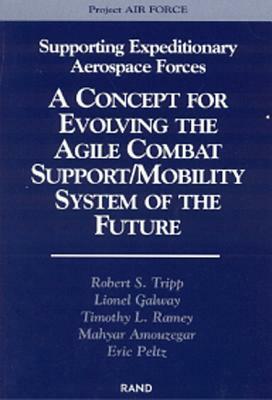 Supporting Expeditionary Aerospace Forces: A Concept for Evolving to the Agile Combat Support/Mobility System of the Future by Lionel Galway, Robert S. Tripp, Timothy Ramey
