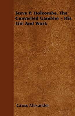 Steve P. Holcombe, the Converted Gambler - His Life and Work by Gross Alexander