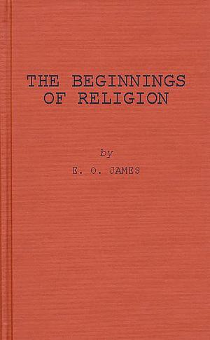 The Beginnings of Religion: An Introductory and Scientific Study by E.O. James