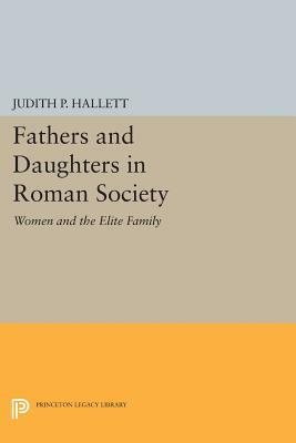 Fathers and Daughters in Roman Society: Women and the Elite Family by Judith P. Hallett