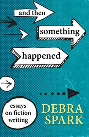 And Then Something Happened: Essays on Fiction Writing by Debra Spark
