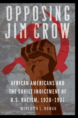 Opposing Jim Crow: African Americans and the Soviet Indictment of U.S. Racism, 1928-1937 by Meredith L. Roman