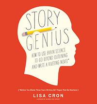 Story Genius: How to Use Brain Science to Go Beyond Outlining and Write a Riveting Novel by Lisa Cron