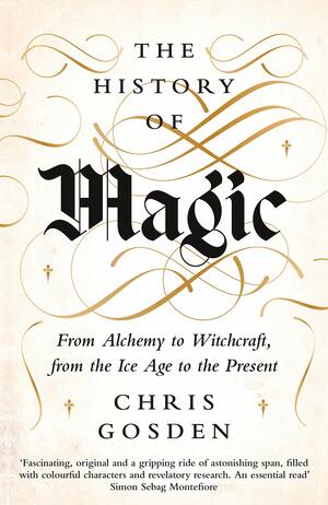 The History of Magic: From Alchemy to Witchcraft, from the Ice Age to the Present by Chris Gosden