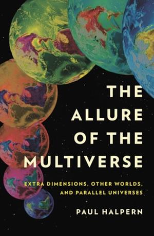 The Allure of the Multiverse: Extra Dimensions, Other Worlds, and Parallel Universes by Paul Halpern
