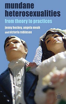 Mundane Heterosexualities: From Theory to Practices by J. Hockey, A. Meah, V. Robinson