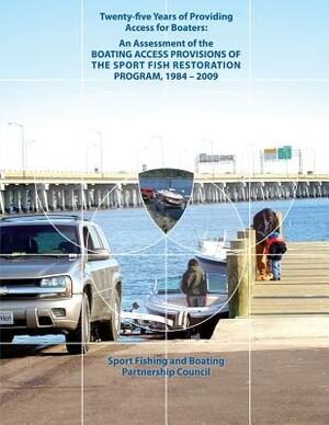 Twenty-Five Years of Providing Access for Boaters: An Assessment of the Boating Access Provisions of the Sport Fish Restoration Program, 1984-2009 by Fish And Wildlife Service, Sport Fishing and B Partnership Council, U. S. Department of Th Interior