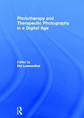 Phototherapy and Therapeutic Photography in a Digital Age by Del Loewenthal