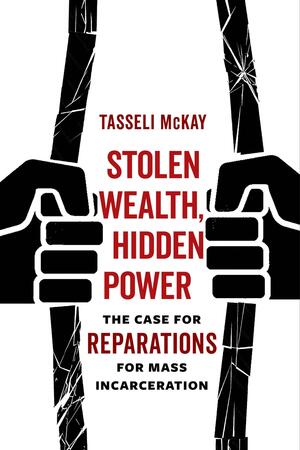 Stolen Wealth, Hidden Power: The Case for Reparations for Mass Incarceration by Tasseli McKay