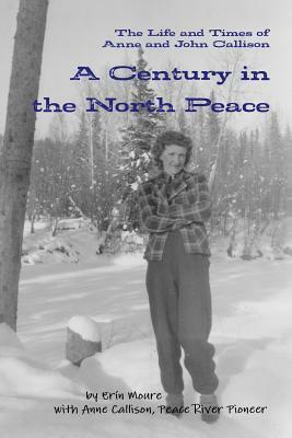 A Century in the North Peace: The Life and Times of Anne and John Callison by Erín Moure