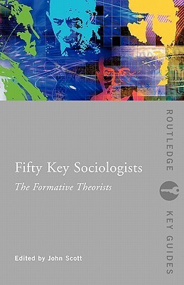 Fifty Key Sociologists: The Formative Theorists by John P. Scott