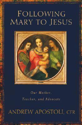 Following Mary to Jesus: Our Lady as Mother, Teacher, and Advocate by Andrew Apostoli