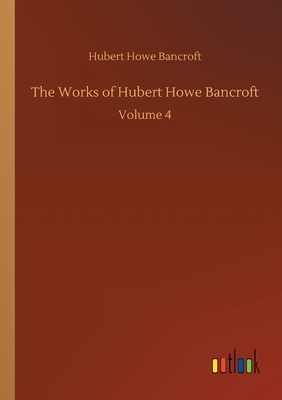 The Works of Hubert Howe Bancroft: Volume 4 by Hubert Howe Bancroft