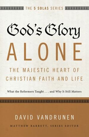 God's Glory Alone---The Majestic Heart of Christian Faith and Life: What the Reformers Taught...and Why It Still Matters by Matthew Barrett, David VanDrunen