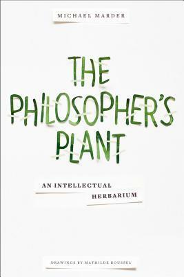 The Philosopher's Plant: An Intellectual Herbarium by Michael Marder, Mathilde Roussel