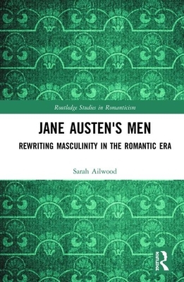 Jane Austen's Men: Rewriting Masculinity in the Romantic Era by Sarah Ailwood