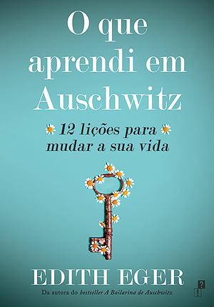 O que aprendi em Auschwitz: 12 lições para mudar a sua vida by Edith Eva Eger