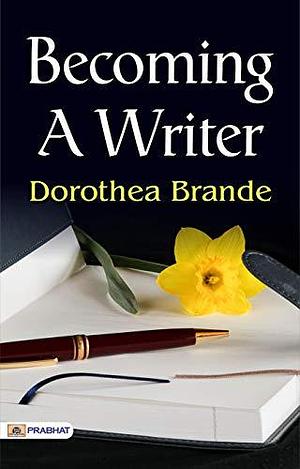 Becoming a Writer: Dorothea Brande's Guide to Unlocking Your Writing Potential by Dorothea Brande, Dorothea Brande