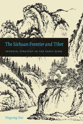 The Sichuan Frontier and Tibet: Imperial Strategy in the Early Qing by Yingcong Dai