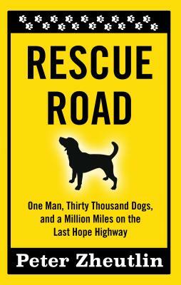 Rescue Road: One Man, Thirty Thousand Dogs, and a Million Miles on the Last Hope Highway by Peter Zheutlin