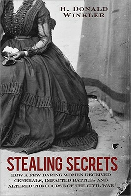 Stealing Secrets: How a Few Daring Women Deceived Generals, Impacted Battles, and Altered the Course of the Civil War by H. Donald Winkler