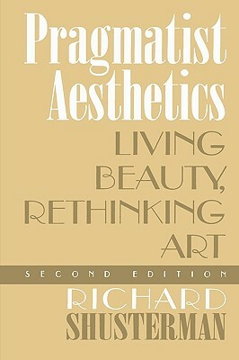 Pragmatist Aesthetics: Living Beauty, Rethinking Art, Second Edition by Richard Shusterman