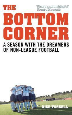The Bottom Corner: A Season with the Dreamers of Non-League Football by Nige Tassell