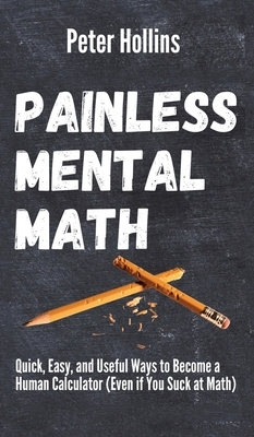 Painless Mental Math: Quick, Easy, and Useful Ways to Become a Human Calculator (Even if You Suck at Math) by Peter Hollins