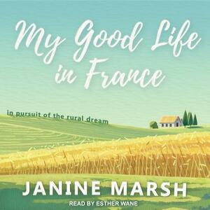 My Good Life in France: In Pursuit of the Rural Dream by Janine Marsh