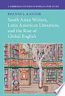 South Asian Writers, Latin American Literature, and the Rise of Global English by Roanne Kantor