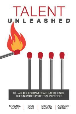 Talent Unleashed: 3 Leadership Conversations to Ignite the Unlimited Potential in People by Michael Simpson, A. Roger Merrill, Todd Davis