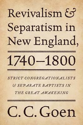 Revivalism and Separatism in New England, 1740-1800: Strict Congregationalists and Separate Baptists in the Great Awakening by C. C. Goen