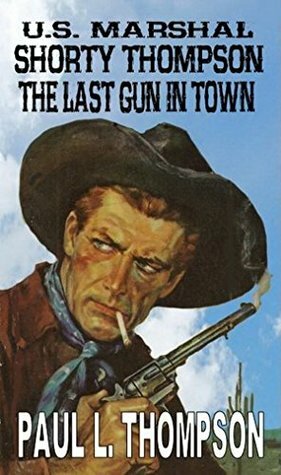 U.S. Marshal Shorty Thompson: The Last Gun In Town - Tales of the Old West Book 16 by Paul L. Thompson