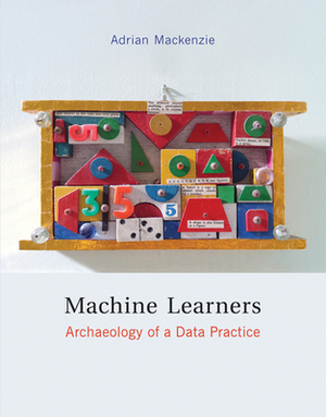 Machine Learners: Archaeology of a Data Practice by Adrian MacKenzie