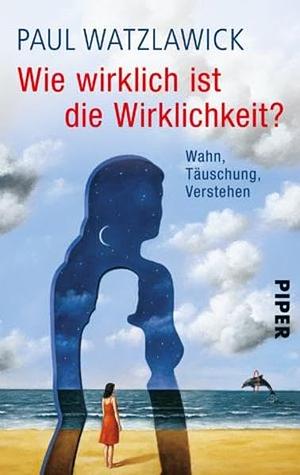 Wie wirklich ist die Wirklichkeit?: Wahn, Täuschung, Verstehen by Paul Watzlawick