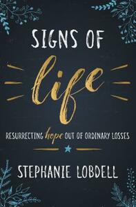 Signs of Life: Resurrecting Hope Out of Ordinary Losses by Stephanie Lobdell
