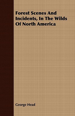 Forest Scenes and Incidents, in the Wilds of North America by George Head