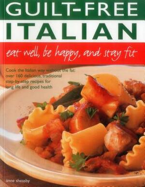 Guilt Free Italian: Eat Well, Be Happy and Stay Fit: Cook the Italian Way Without the Fat: Over 160 Delicious, Traditional Step-By-Step Recipes for Lo by Anne Sheasby