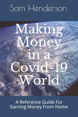Making Money in a Covid-19 World: A Reference Guide To Making Money From Home by Sam Henderson