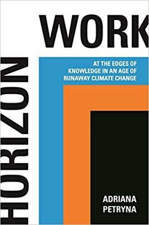 Horizon Work: At the Edges of Knowledge in an Age of Runaway Climate Change by Adriana Petryna