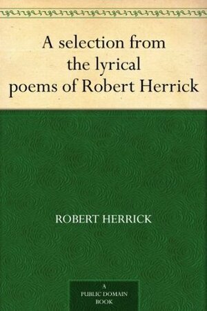 A selection from the lyrical poems of Robert Herrick by Robert Herrick, Francis Turner Palgrave