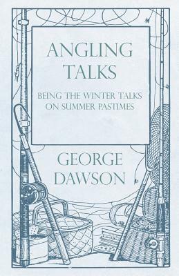Angling Talks - Being the Winter Talks on Summer Pastimes - Contributed to the "Forest and Stream" by George Dawson