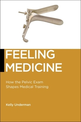 Feeling Medicine: How the Pelvic Exam Shapes Medical Training by Kelly Underman