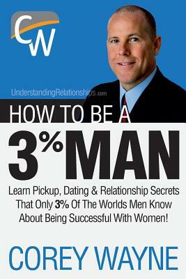 How to Be a 3% Man, Winning the Heart of the Woman of Your Dreams by Corey Wayne