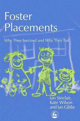 Foster Placements: Why They Succeed and Why They Fail by Ian Sinclair, Kate Wilson, Ian Gibbs