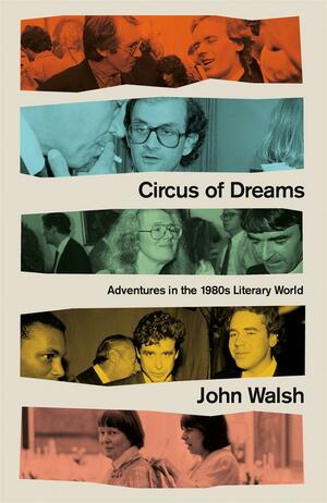Circus of Dreams: Adventures in the 1980s Literary World by John Walsh