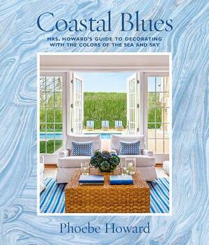 Coastal Blues: Mrs. Howard's Guide to Decorating with the Colors of the Sea and Sky by Phoebe Howard